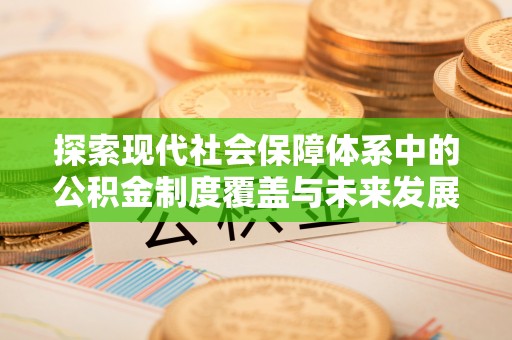 高陵探索现代社会保障体系中的公积金制度覆盖与未来发展