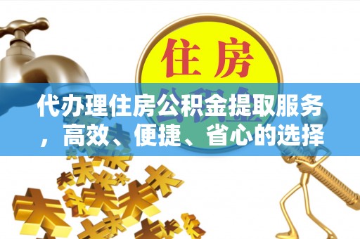 高陵代办理住房公积金提取服务，高效、便捷、省心的选择