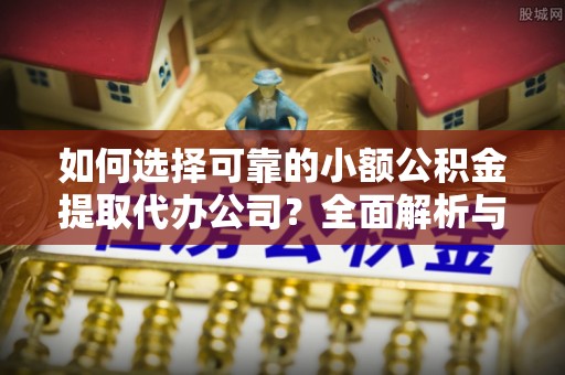 高陵如何选择可靠的小额公积金提取代办公司？全面解析与实用指南