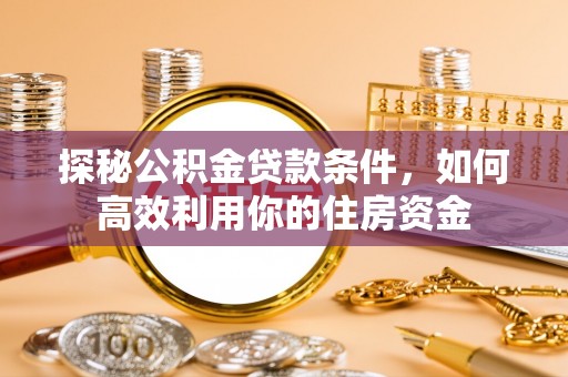 高陵探秘公积金贷款条件，如何高效利用你的住房资金