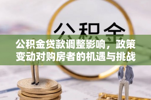 高陵公积金贷款调整影响，政策变动对购房者的机遇与挑战