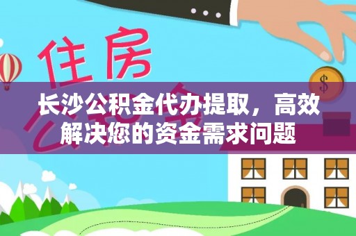 高陵长沙公积金代办提取，高效解决您的资金需求问题