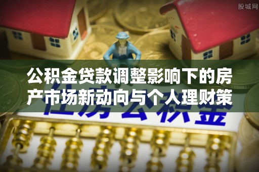 高陵公积金贷款调整影响下的房产市场新动向与个人理财策略