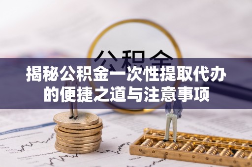高陵揭秘公积金一次性提取代办的便捷之道与注意事项
