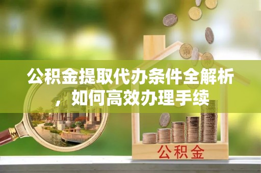 高陵公积金提取代办条件全解析，如何高效办理手续