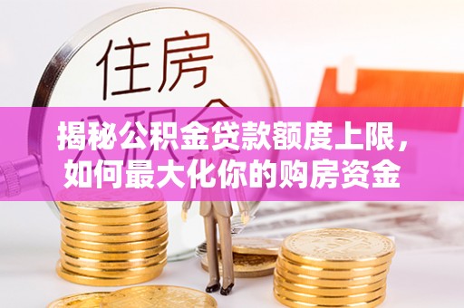 高陵揭秘公积金贷款额度上限，如何最大化你的购房资金
