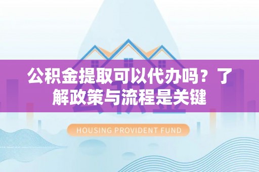 高陵公积金提取可以代办吗？了解政策与流程是关键