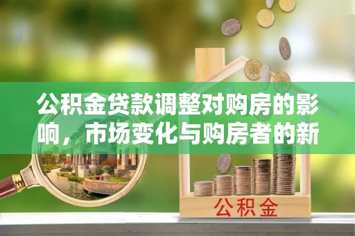 高陵公积金贷款调整对购房的影响，市场变化与购房者的新选择