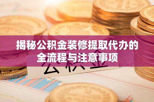 高陵揭秘公积金装修提取代办的全流程与注意事项
