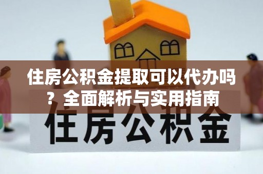 高陵住房公积金提取可以代办吗？全面解析与实用指南