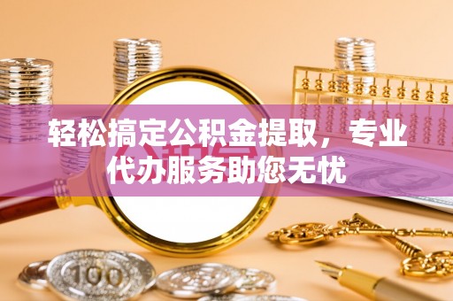 高陵轻松搞定公积金提取，专业代办服务助您无忧