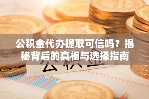 高陵公积金代办提取可信吗？揭秘背后的真相与选择指南