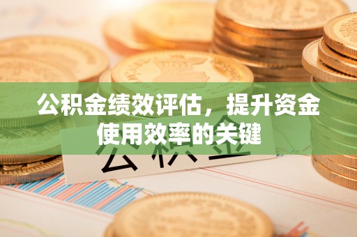 高陵公积金绩效评估，提升资金使用效率的关键