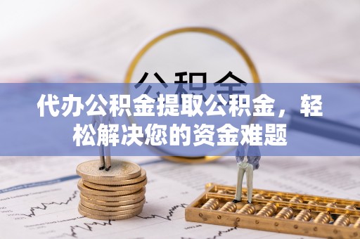 高陵代办公积金提取公积金，轻松解决您的资金难题