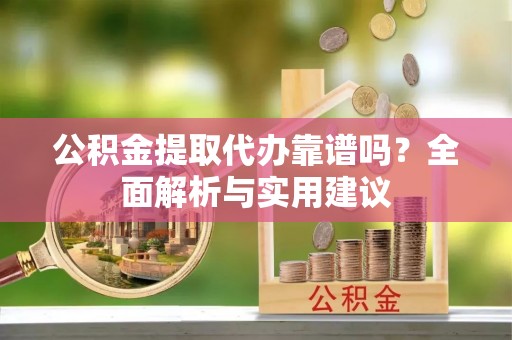高陵公积金提取代办靠谱吗？全面解析与实用建议