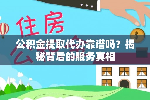 高陵公积金提取代办靠谱吗？揭秘背后的服务真相