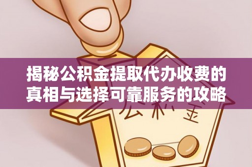 高陵揭秘公积金提取代办收费的真相与选择可靠服务的攻略