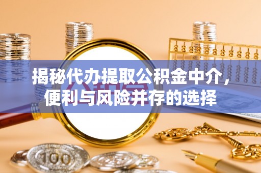 高陵揭秘代办提取公积金中介，便利与风险并存的选择