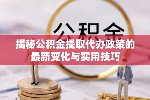 高陵揭秘公积金提取代办政策的最新变化与实用技巧