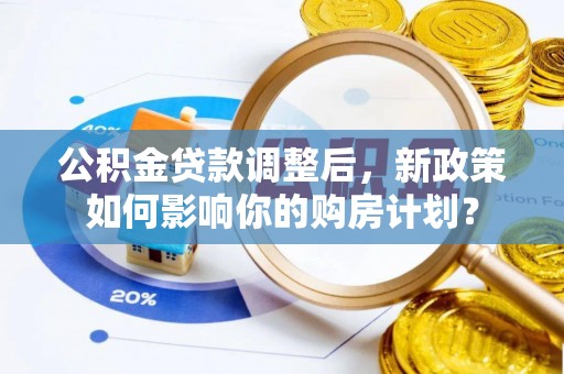 高陵公积金贷款调整后，新政策如何影响你的购房计划？