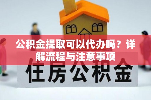 高陵公积金提取可以代办吗？详解流程与注意事项