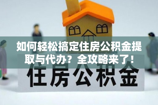 高陵如何轻松搞定住房公积金提取与代办？全攻略来了！