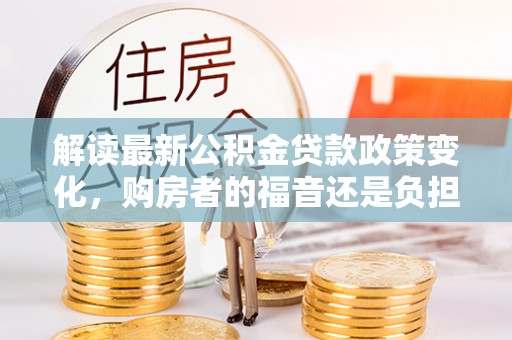 高陵解读最新公积金贷款政策变化，购房者的福音还是负担？