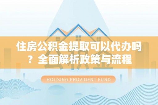 高陵住房公积金提取可以代办吗？全面解析政策与流程