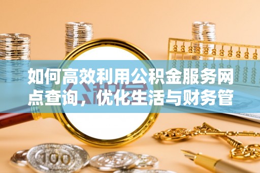 高陵如何高效利用公积金服务网点查询，优化生活与财务管理
