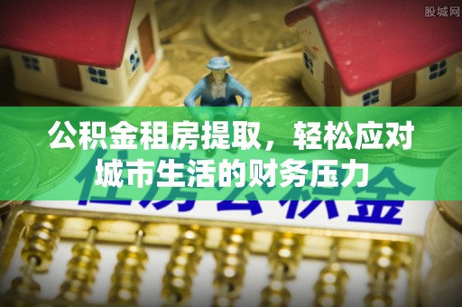 高陵公积金租房提取，轻松应对城市生活的财务压力