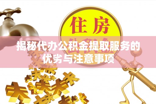 高陵揭秘代办公积金提取服务的优劣与注意事项