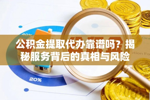 高陵公积金提取代办靠谱吗？揭秘服务背后的真相与风险