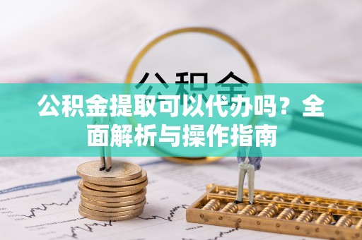 高陵公积金提取可以代办吗？全面解析与操作指南