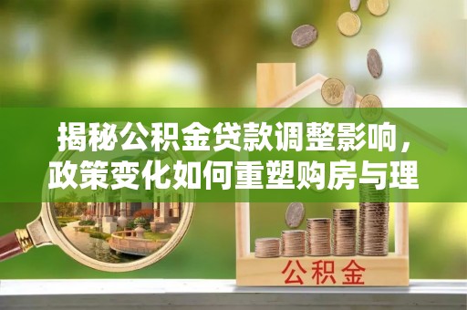 高陵揭秘公积金贷款调整影响，政策变化如何重塑购房与理财规划