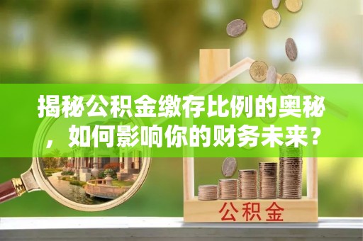 高陵揭秘公积金缴存比例的奥秘，如何影响你的财务未来？