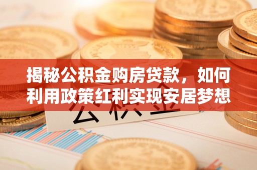 高陵揭秘公积金购房贷款，如何利用政策红利实现安居梦想