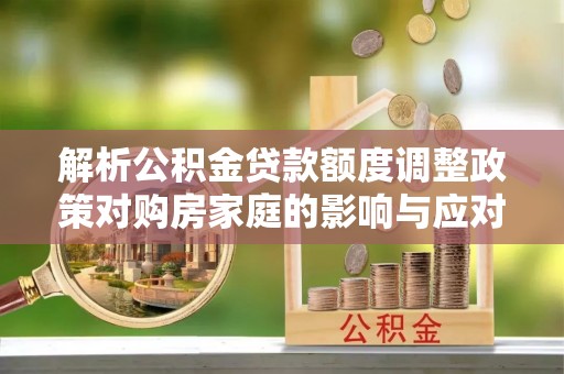高陵解析公积金贷款额度调整政策对购房家庭的影响与应对策略