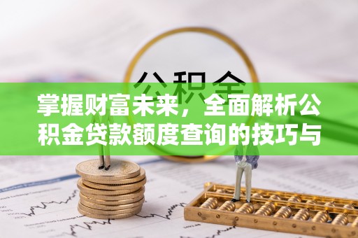 高陵掌握财富未来，全面解析公积金贷款额度查询的技巧与策略