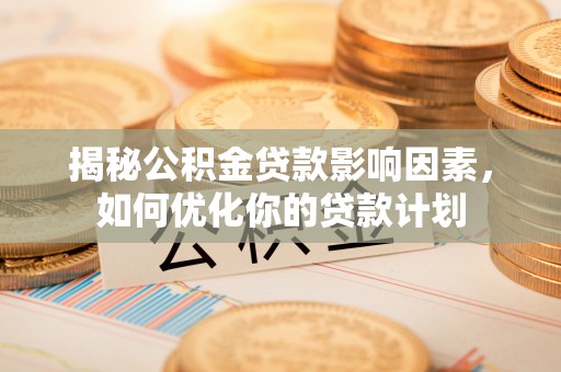 高陵揭秘公积金贷款影响因素，如何优化你的贷款计划