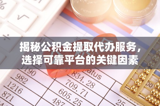 高陵揭秘公积金提取代办服务，选择可靠平台的关键因素