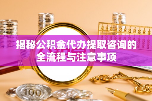 高陵揭秘公积金代办提取咨询的全流程与注意事项