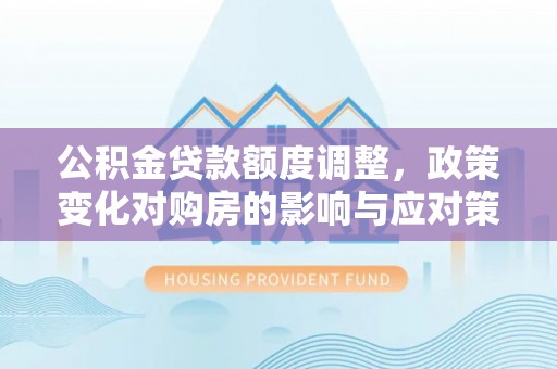 高陵公积金贷款额度调整，政策变化对购房的影响与应对策略