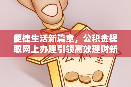 高陵便捷生活新篇章，公积金提取网上办理引领高效理财新趋势