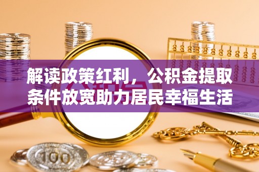 高陵解读政策红利，公积金提取条件放宽助力居民幸福生活