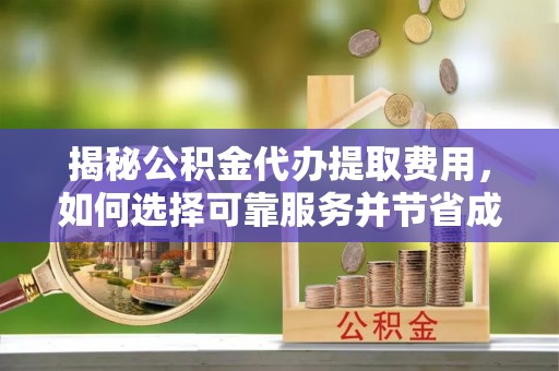 高陵揭秘公积金代办提取费用，如何选择可靠服务并节省成本