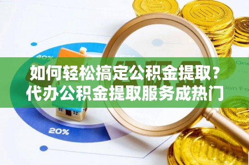 高陵如何轻松搞定公积金提取？代办公积金提取服务成热门选择