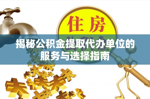 高陵揭秘公积金提取代办单位的服务与选择指南