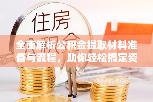高陵全面解析公积金提取材料准备与流程，助你轻松搞定资金提取