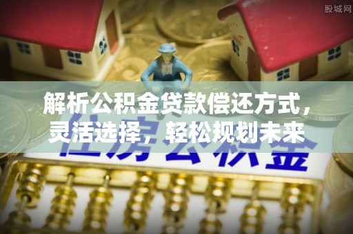 高陵解析公积金贷款偿还方式，灵活选择，轻松规划未来