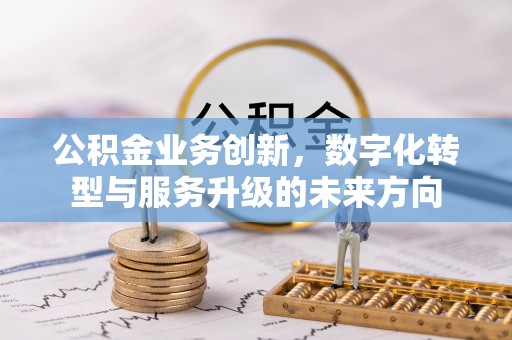 高陵公积金业务创新，数字化转型与服务升级的未来方向